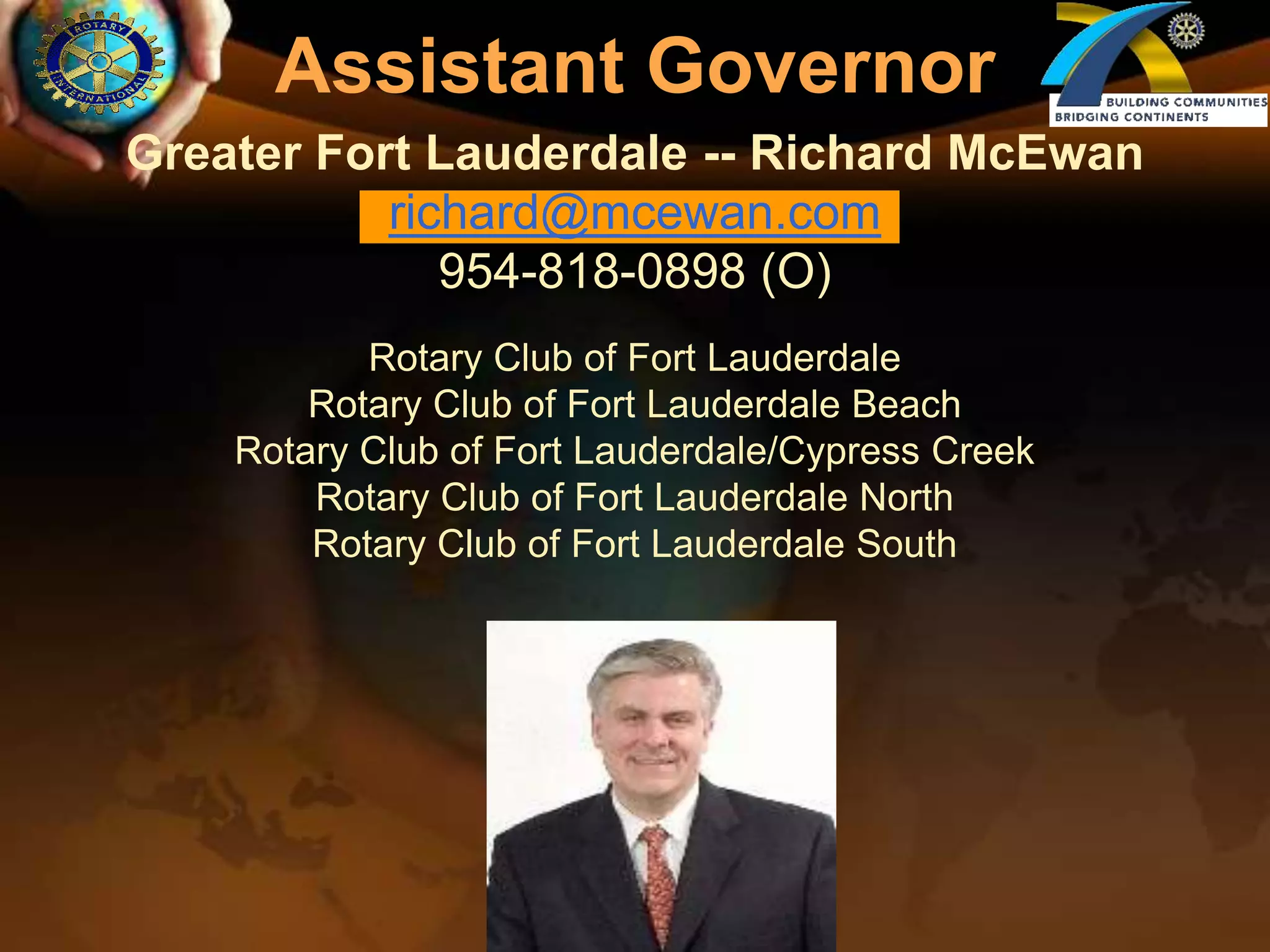 Assistant GovernorGreater Fort Lauderdale -- Richard McEwanrichard@mcewan.com954-818-0898 (O)Rotary Club of Fort LauderdaleRotary Club of Fort Lauderdale BeachRotary Club of Fort Lauderdale/Cypress CreekRotary Club of Fort Lauderdale NorthRotary Club of Fort Lauderdale South