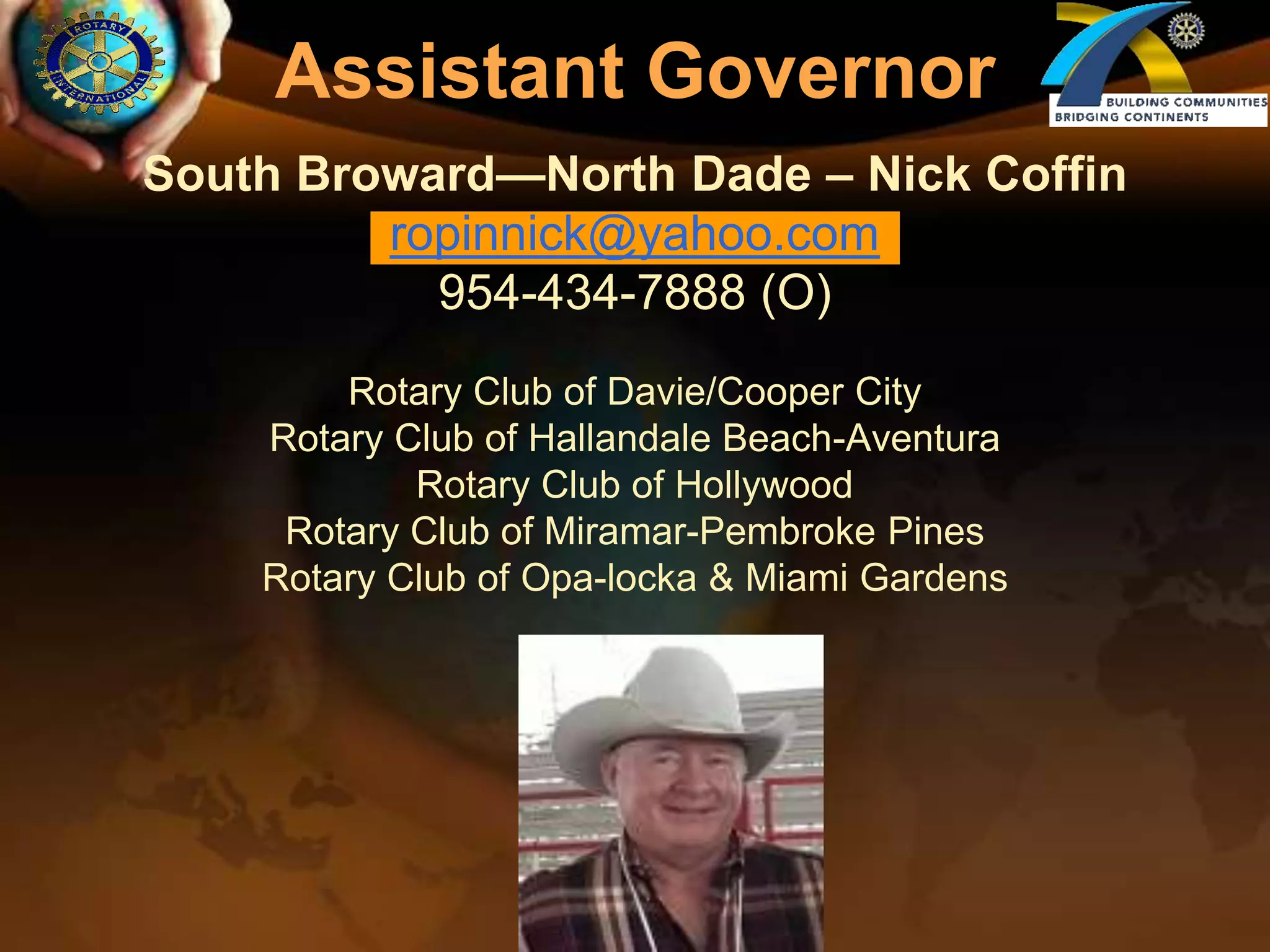 Assistant GovernorSouth Broward—North Dade – Nick Coffinropinnick@yahoo.com954-434-7888 (O)Rotary Club of Davie/Cooper CityRotary Club of Hallandale Beach-AventuraRotary Club of HollywoodRotary Club of Miramar-Pembroke PinesRotary Club of Opa-locka & Miami Gardens