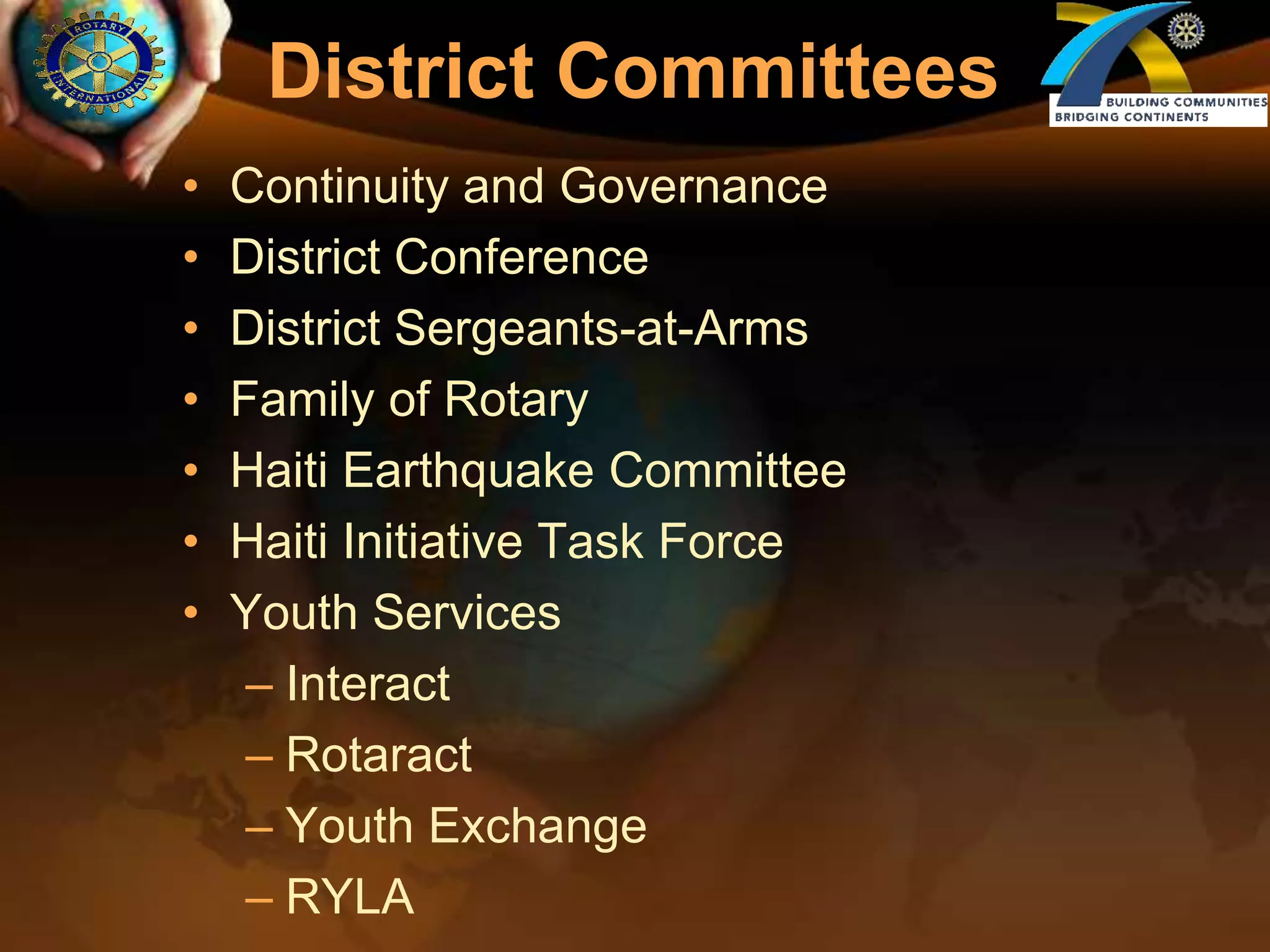 District CommitteesContinuity and Governance District ConferenceDistrict Sergeants-at-ArmsFamily of RotaryHaiti Earthquake CommitteeHaiti Initiative Task ForceYouth ServicesInteractRotaractYouth ExchangeRYLA