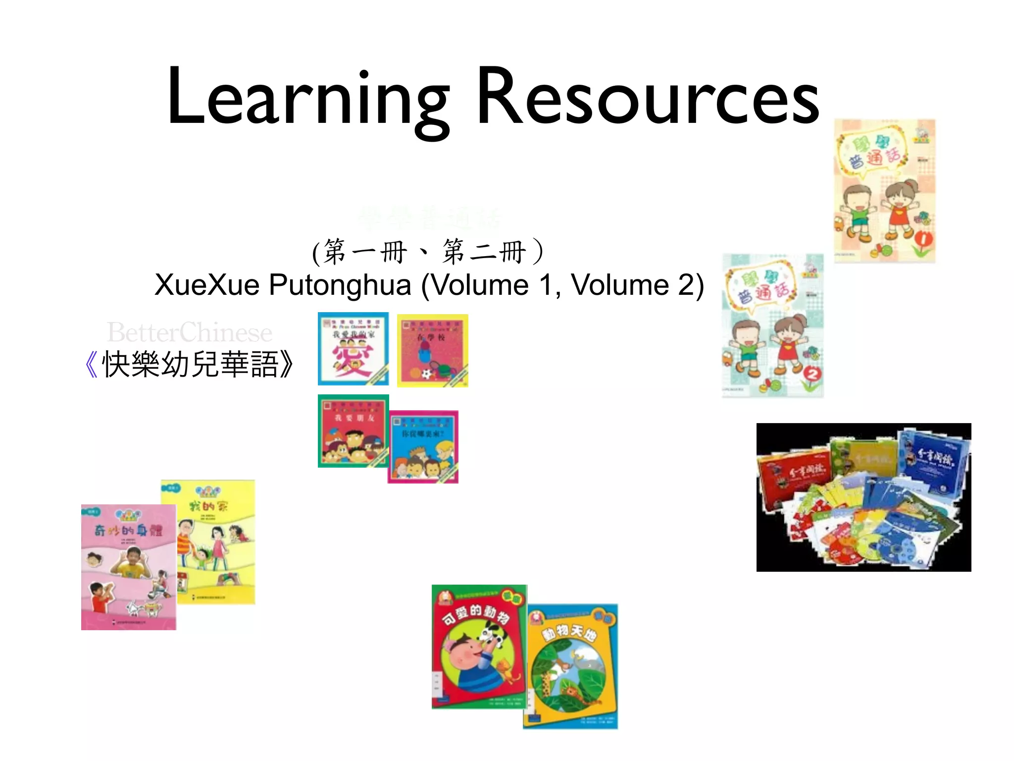 Learning Resources
                   學學普通話
             ‭	
 (第一冊、第二冊）
    XueXue Putonghua (Volume 1, Volume 2)
 BetterChinese
《快樂幼兒華語》
 