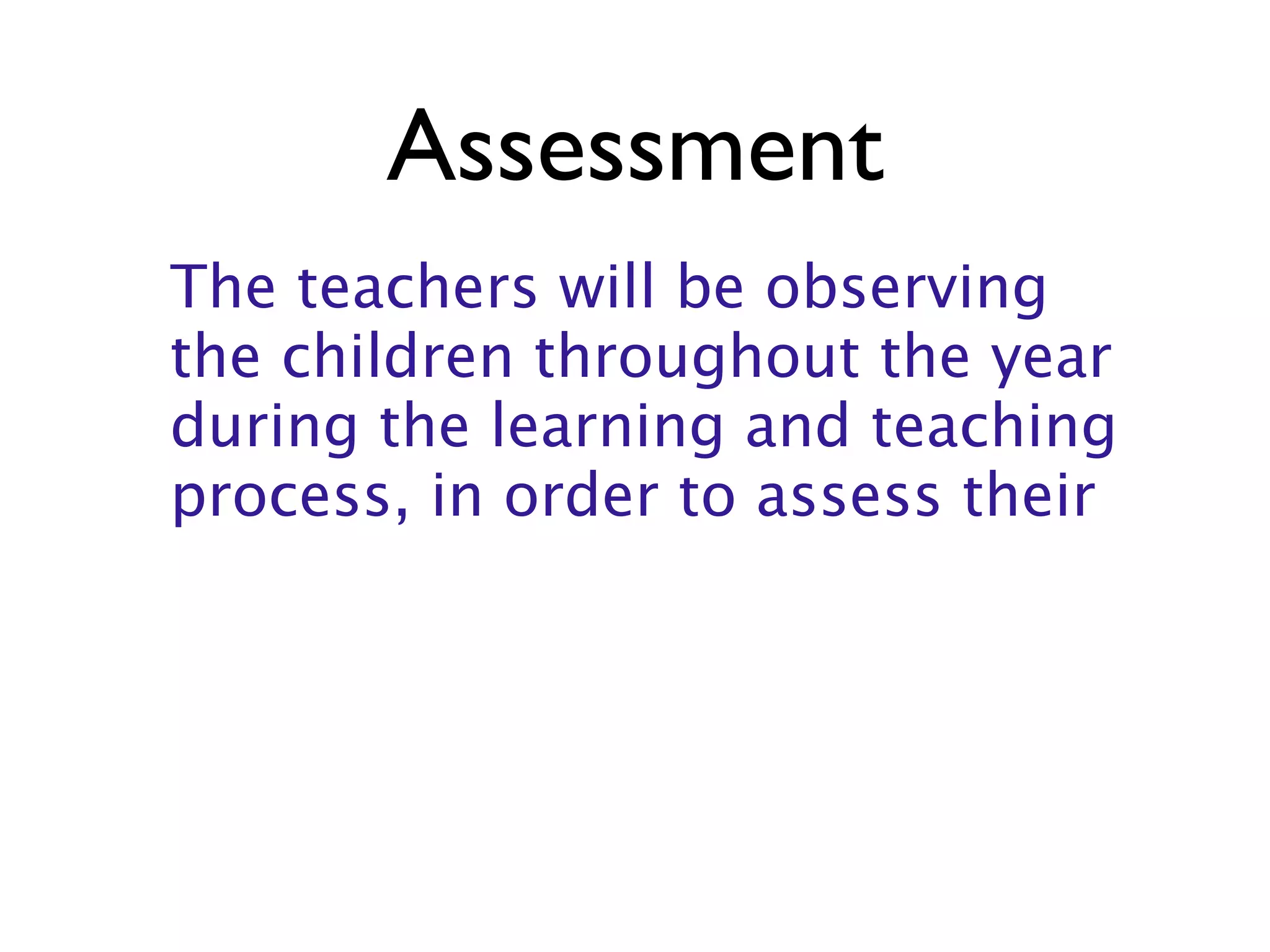 Assessment
The teachers will be observing
the children throughout the year
during the learning and teaching
process, in order to assess their
 
