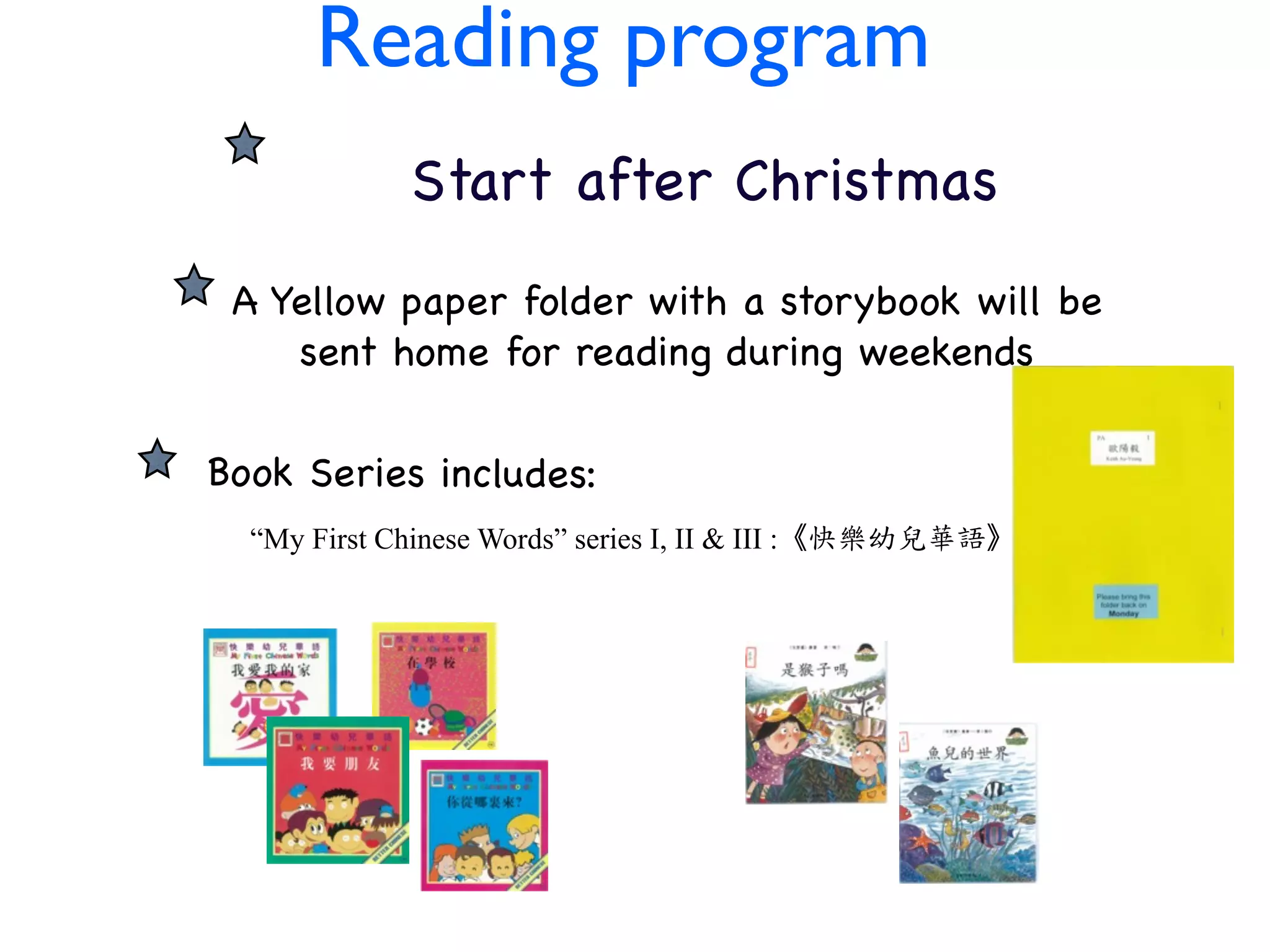 CHIN Reading program ESE
PROGRAM after Christmas
       Start
    A Yellow paper folder with a storybook will be
       sent home for reading during weekends

   Book Series includes:
     “My First Chinese Words” series I, II & III :《快樂幼兒華語》
 