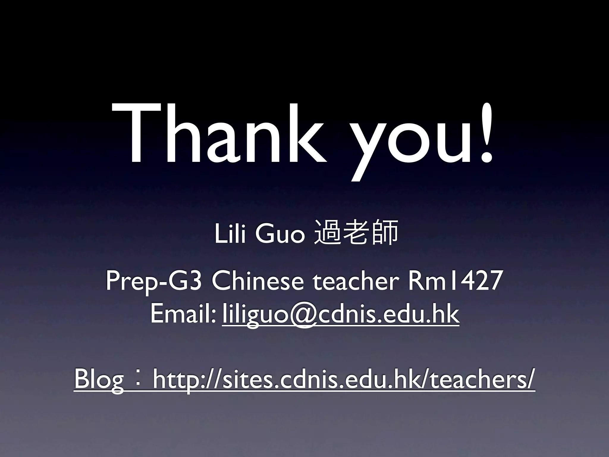 Thank you!
            Lili Guo 過老師
  Prep-G3 Chinese teacher Rm1427
     Email: liliguo@cdnis.edu.hk

Blog：http://sites.cdnis.edu.hk/teachers/
 