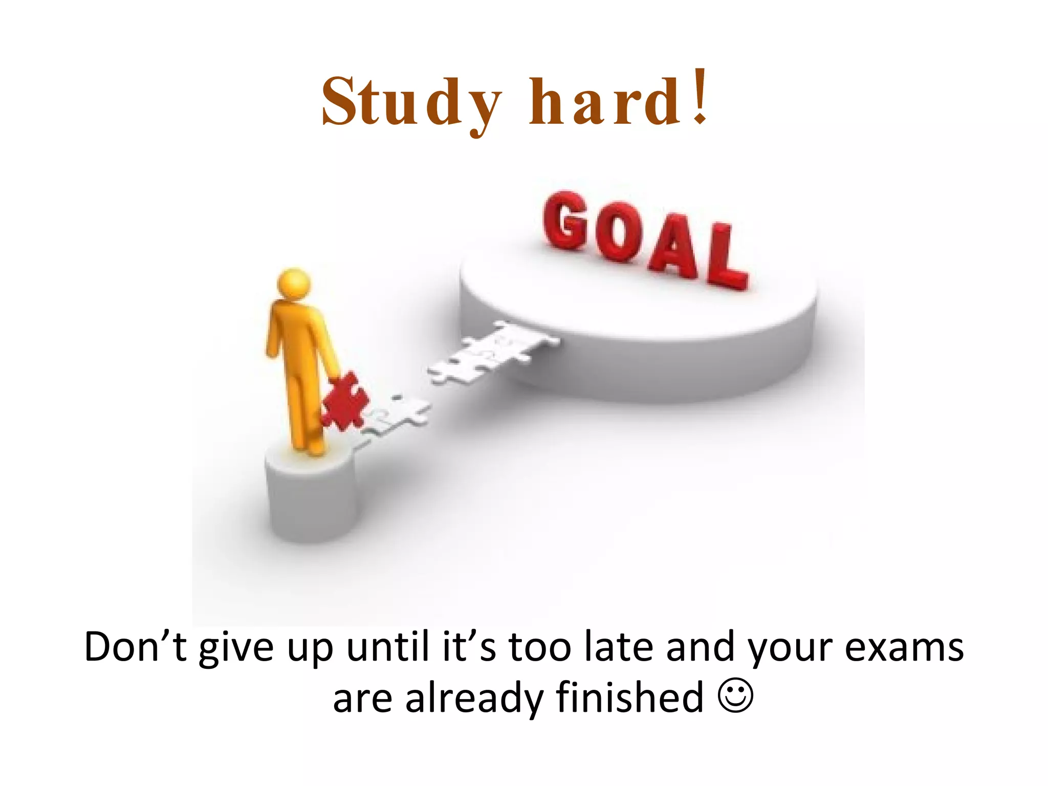Study hard!  Don’t give up until it’s too late and your exams are already finished   