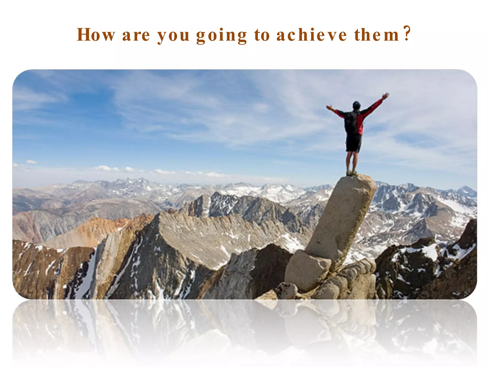 How are you going to achieve them? 
