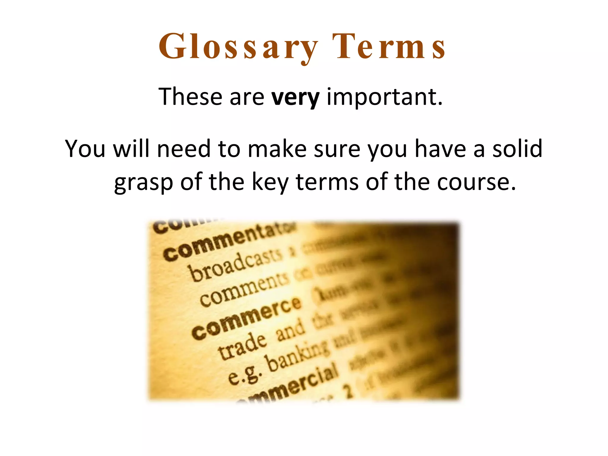 Glossary Terms These are  very  important.  You will need to make sure you have a solid grasp of the key terms of the course. 