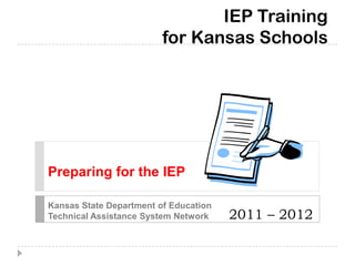 IEP Training
for Kansas Schools
2011 – 2012
Kansas State Department of Education
Technical Assistance System Network
Preparing for the IEP
 