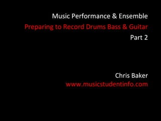 Music Performance & Ensemble
Preparing to Record Drums Bass & Guitar
                                 Part 2




                           Chris Baker
             www.musicstudentinfo.com
 