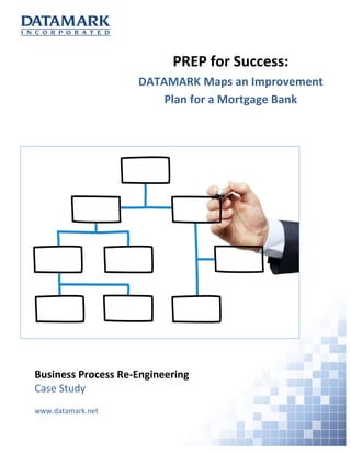 Business Process Re-Engineering
Case Study
www.datamark.net
PREP for Success:
DATAMARK Maps an Improvement
Plan for a Mortgage Bank
 