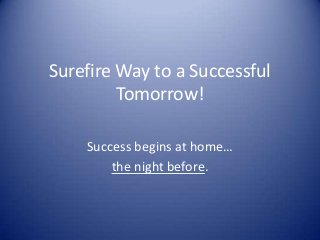 Surefire Way to a Successful
Tomorrow!
Success begins at home…
the night before.

 