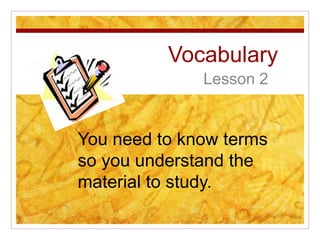 Vocabulary Lesson 2 You need to know terms so you understand the material to study. 