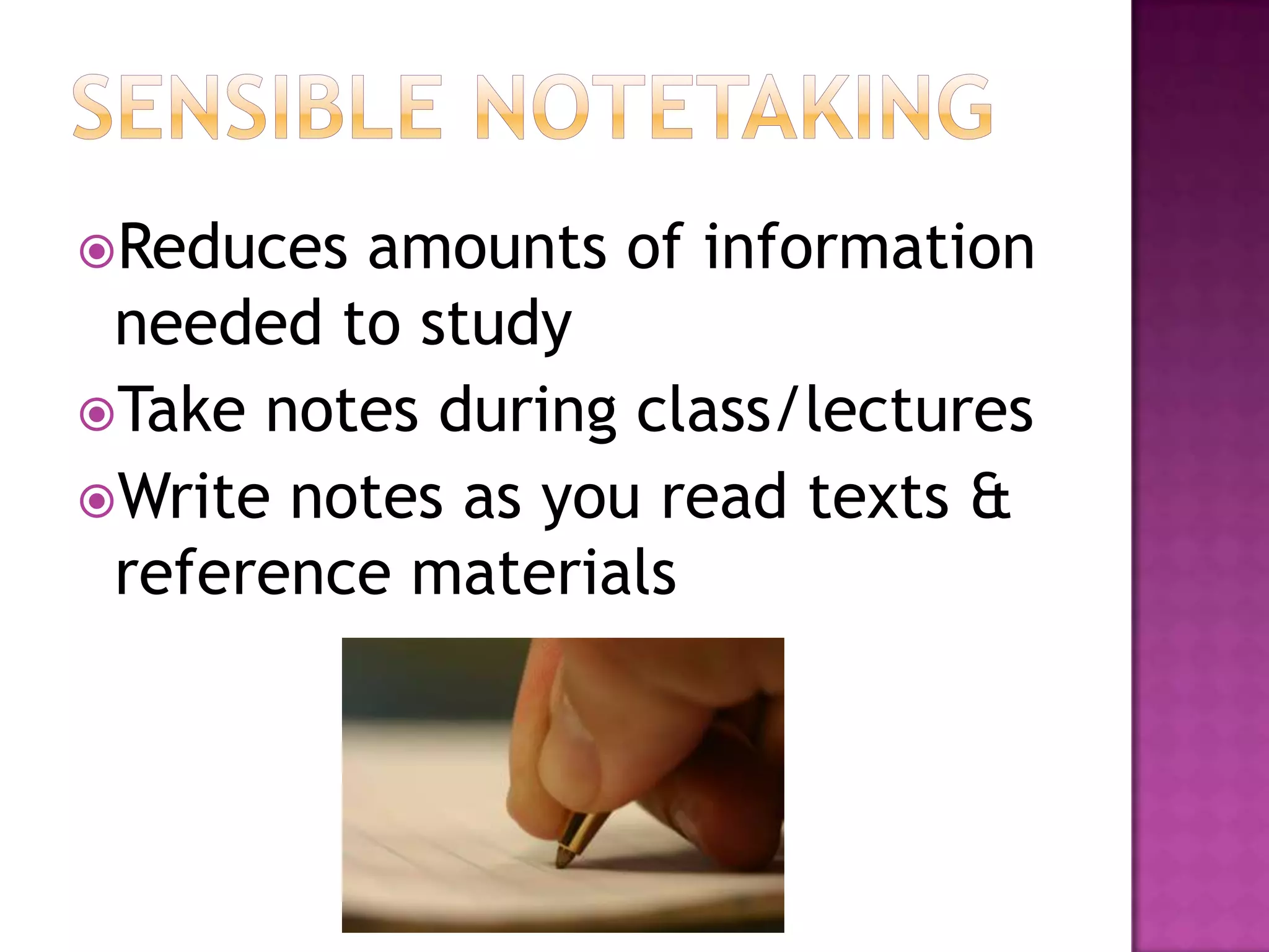 Sensible notetakingReduces amounts of information needed to studyTake notes during class/lecturesWrite notes as you read texts & reference materials
