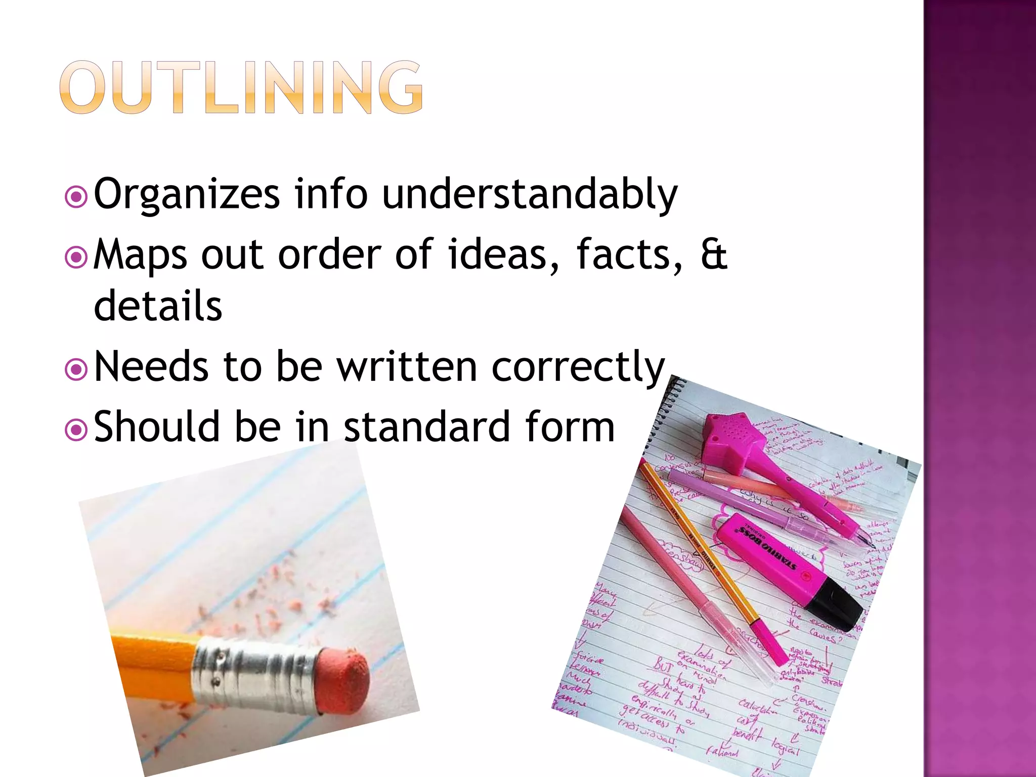 OutliningOrganizes info understandablyMaps out order of ideas, facts, & detailsNeeds to be written correctlyShould be in standard form