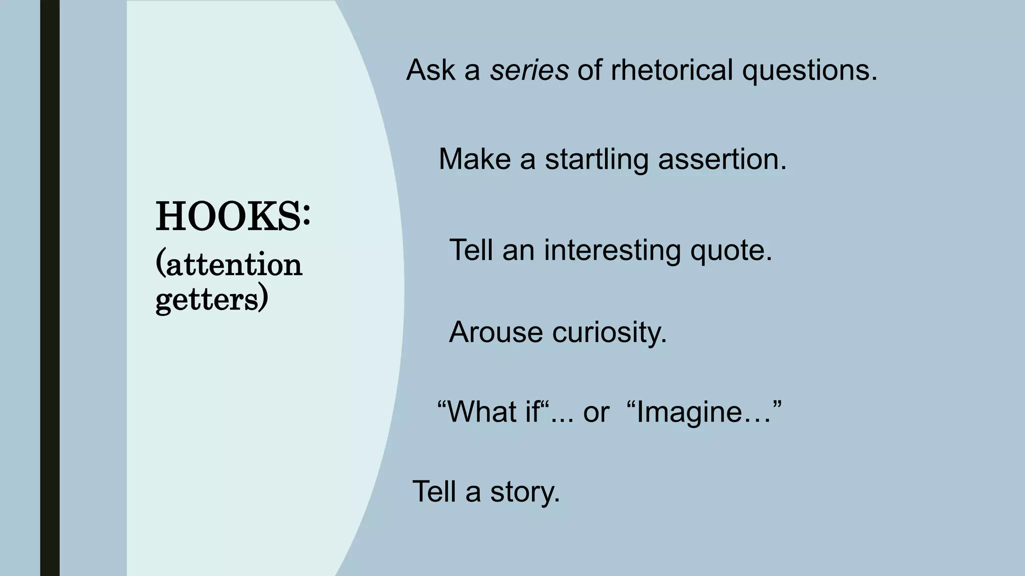 HOOKS:
(attention
getters)
Ask a series of rhetorical questions.
“What if“... or “Imagine…”
Make a startling assertion.
Tell an interesting quote.
Tell a story.
Arouse curiosity.
 