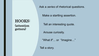 HOOKS:
(attention
getters)
Ask a series of rhetorical questions.
“What if“... or “Imagine…”
Make a startling assertion.
Tell an interesting quote.
Tell a story.
Arouse curiosity.
 