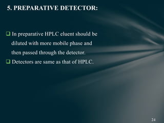  In preparative HPLC eluent should be
diluted with more mobile phase and
then passed through the detector.
 Detectors are same as that of HPLC.
5. PREPARATIVE DETECTOR:
 
