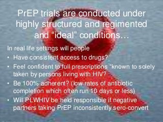 PrEP trials are conducted under
highly structured and regimented
and “ideal” conditions…
In real life settings will people...