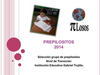 PREPILOSITOS
2014
Selección grupo de prepilositos
Nivel de Transición
Institución Educativa Gabriel Trujillo.
 