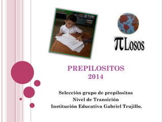 PREPILOSITOS
2014
Selección grupo de prepilositos
Nivel de Transición
Institución Educativa Gabriel Trujillo.
 