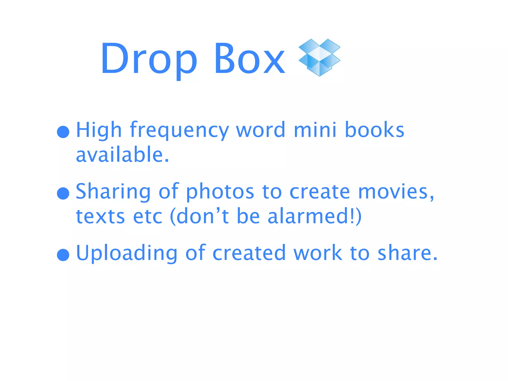 Drop Box
                        !




• High frequency word mini books
  available.

• Sharing of photos to create movies,
  texts etc (don’t be alarmed!)

• Uploading of created work to share.
 