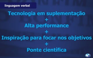 linguagem verbal
Tecnologia em suplementação
+
Alta performance
+
Inspiração para focar nos objetivos
+
Ponte científica
 