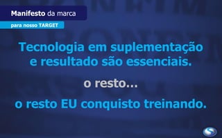 para nosso TARGET
Manifesto da marca
Tecnologia em suplementação
e resultado são essenciais.
o resto…
o resto EU conquisto treinando.
 