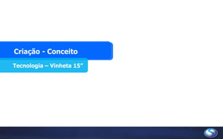 Criação - Conceito
Tecnologia – Vinheta 15”
 