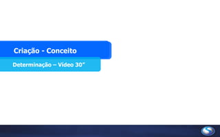 Criação - Conceito
Determinação – Vídeo 30”
 