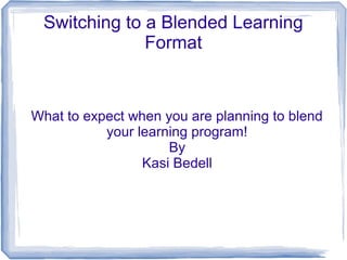 Switching to a Blended Learning
Format
What to expect when you are planning to blend
your learning program!
By
Kasi Bedell
 