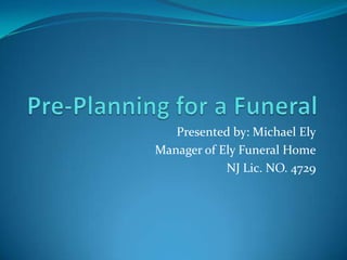 Pre-Planning for a Funeral Presented by: Michael Ely Manager of Ely Funeral Home NJ Lic. NO. 4729 
