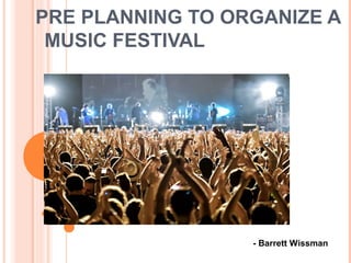 PRE PLANNING TO ORGANIZE A
MUSIC FESTIVAL
- Barrett Wissman
 