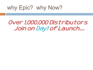 why Epic? why Now? 
Over 1,000,000 Distributors 
Join on Day1 of Launch… 
 