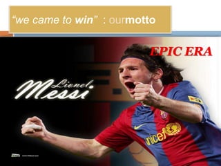 “we came to win” : ourmotto 
EPIC ERA 
 