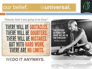 our belief: isuniversal. 
“Nobody Said it was going to be Easy” 
WEDO IT ANYWAYS. 
 