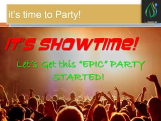it’s time to Party! 
IT’S SHOWTIME! 
Let’s Get this “EPIC” PARTY 
STARTED! 
 