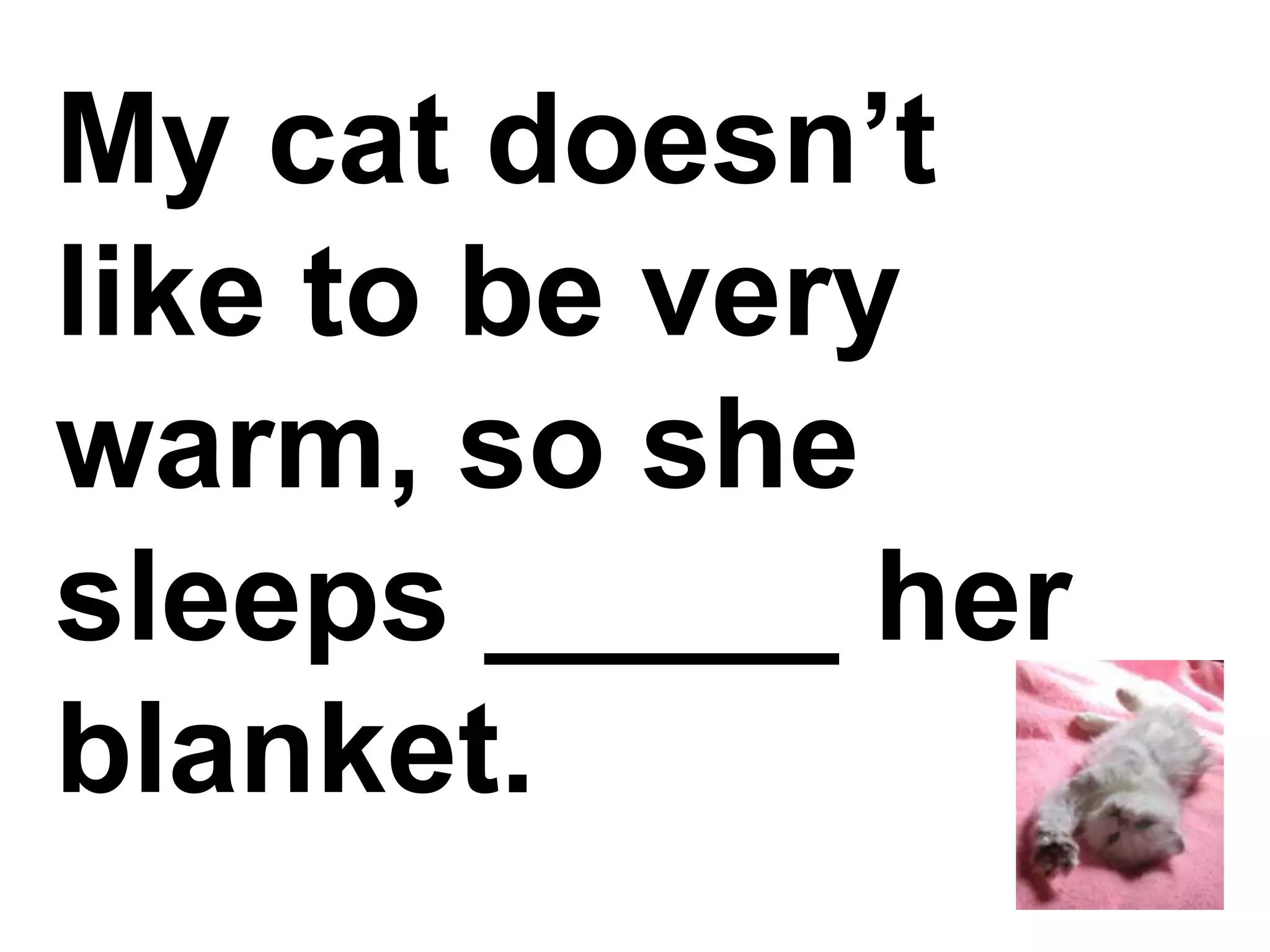 My cat doesn’t like to be very warm, so she sleeps _____ her blanket.