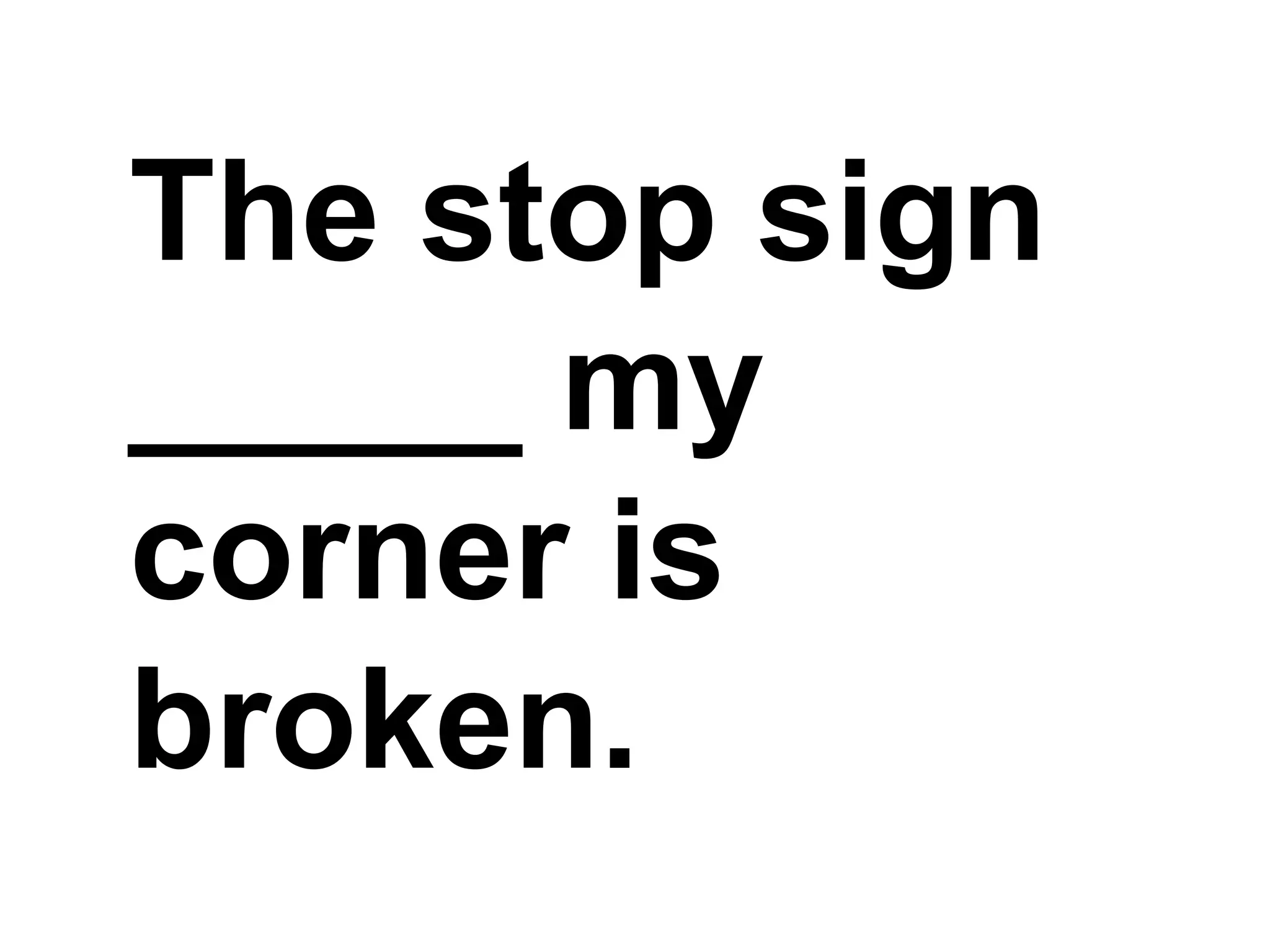 The stop sign _____ my corner is broken.