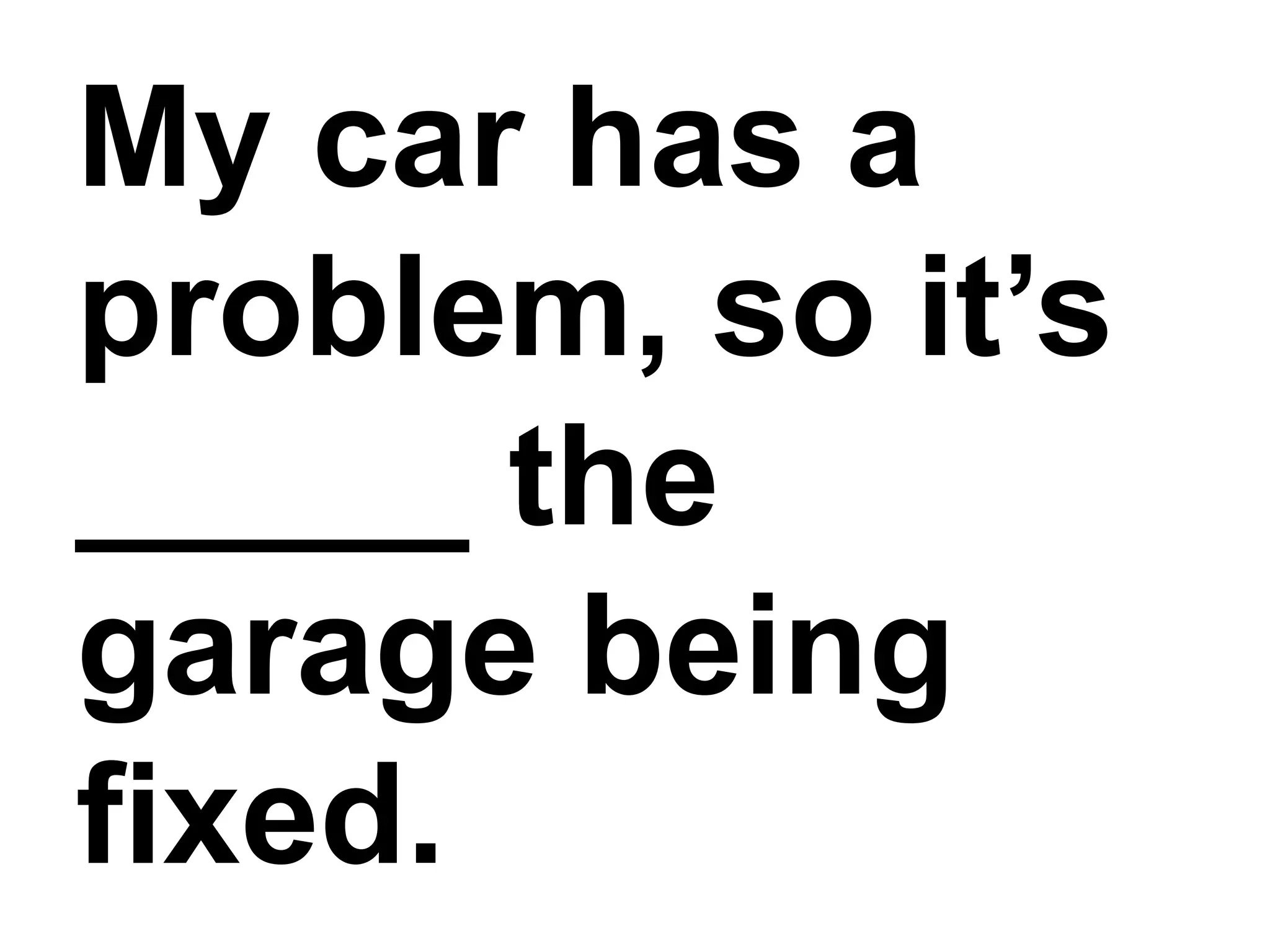 My car has a problem, so it’s _____ the garage being fixed.