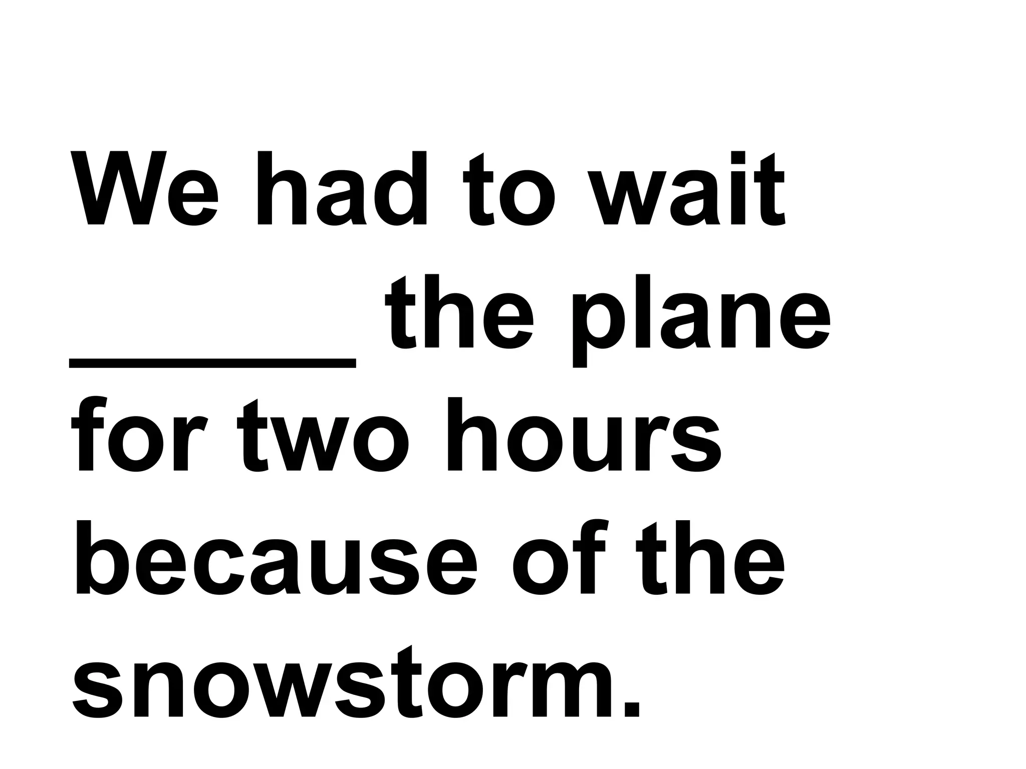 We had to wait _____ the plane for two hours because of the snowstorm.