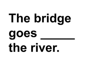 The bridge goes _____ the river.