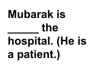 Mubarak is _____ the hospital. (He is a patient.)