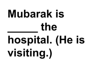 Mubarak is _____ the hospital. (He is visiting.)