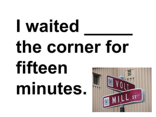 I waited _____ the corner for fifteen minutes.