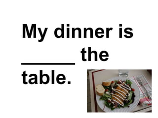 My dinner is  _____ the table.