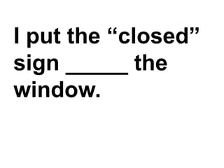 I put the “closed” sign _____ the window.