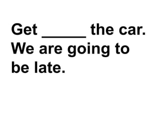 Get _____ the car. We are going to be late.