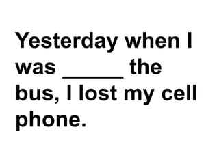 Yesterday when I was _____ the bus, I lost my cell phone.