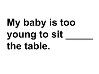 My baby is too young to sit _____ the table.