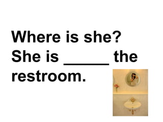 Where is she? She is _____ the restroom.