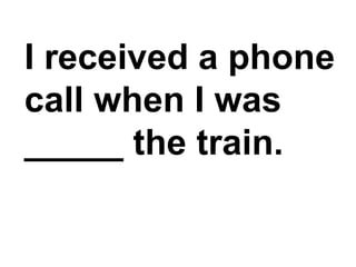 I received a phone call when I was _____ the train.